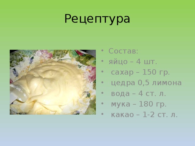 Рецептура Состав: яйцо – 4 шт.  сахар – 150 гр.  цедра 0,5 лимона  вода – 4 ст. л.  мука – 180 гр.  какао – 1-2 ст. л.  