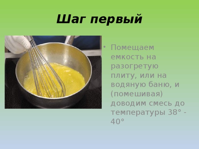 Шаг первый Помещаем емкость на разогретую плиту, или на водяную баню, и (помешивая) доводим смесь до температуры 38° - 40°  