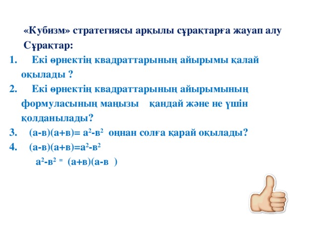 «Кубизм» стратегиясы арқылы сұрақтарға жауап алу Сұрақтар:  Екі өрнектің квадраттарының айырымы қалай оқылады ?  Екі өрнектің квадраттарының айырымының формуласының маңызы қандай және не үшін қолданылады?  (а-в)(а+в)= а 2 -в 2 оңнан солға қарай оқылады?  (а-в)(а+в)=а 2 -в 2  а 2 -в 2 = (а+в)(а-в ) 