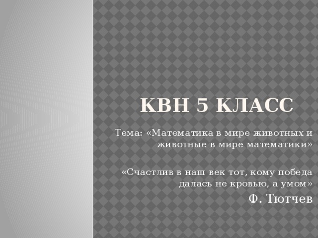 КВН 5 класс Тема: «Математика в мире животных и животные в мире математики» «Счастлив в наш век тот, кому победа далась не кровью, а умом» Ф. Тютчев 