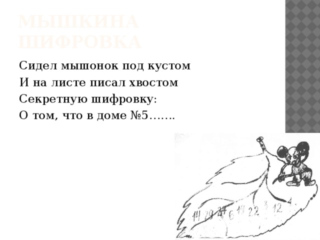 Мышкина шифровка Сидел мышонок под кустом И на листе писал хвостом Секретную шифровку: О том, что в доме №5……. 