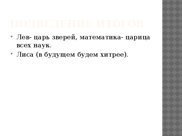Подведение итогов Лев- царь зверей, математика- царица всех наук. Лиса (в будущем будем хитрее). 