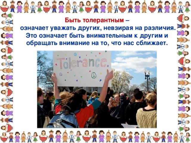 Быть толерантным –  означает уважать других, невзирая на различия. Это означает быть внимательным к другим и обращать внимание на то, что нас сближает. 