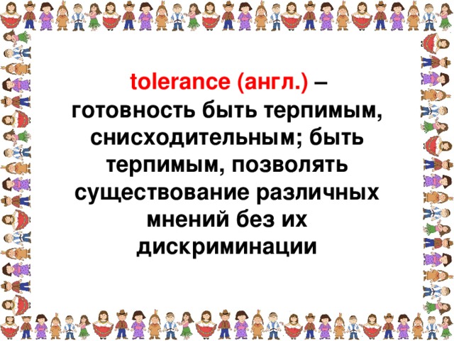 tolerance (англ.) – готовность быть терпимым, снисходительным; быть терпимым, позволять существование различных мнений без их дискриминации  