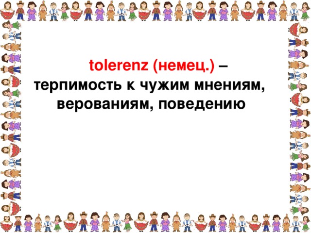 tolerenz (немец.) – терпимость к чужим мнениям,  верованиям, поведению 