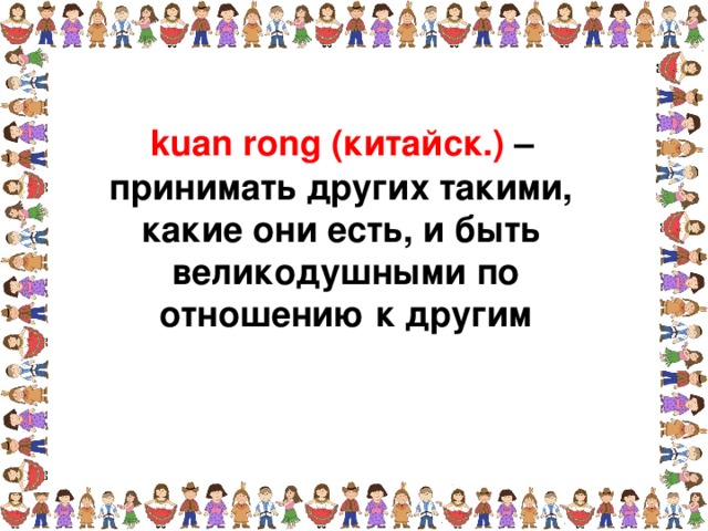 kuan rong (китайск.) – принимать других такими, какие они есть, и быть великодушными по отношению к другим  