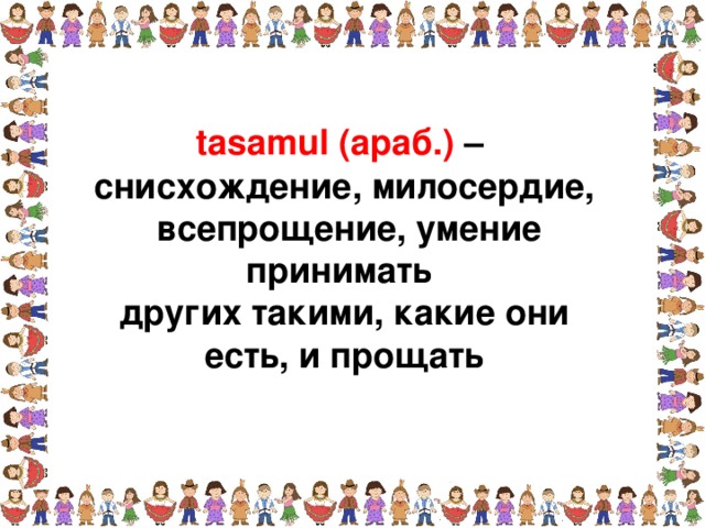 tasamul (араб.) – снисхождение, милосердие,  всепрощение, умение принимать других такими, какие они есть, и прощать  