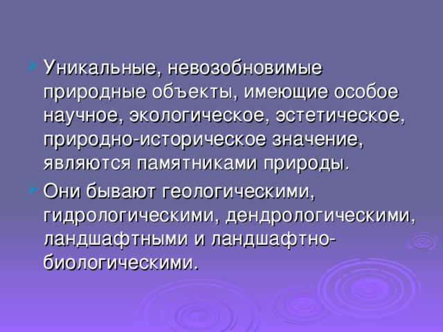 Уникальные, невозобновимые природные объекты, имеющие особое научное, экологическое, эстетическое, природно-историческое значение, являются памятниками природы. Они бывают геологическими, гидрологическими, дендрологическими, ландшафтными и ландшафтно-биологическими. 