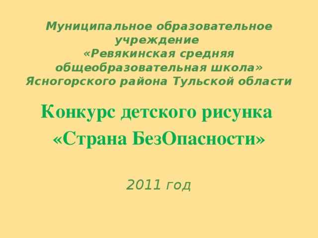 Муниципальное образовательное учреждение  «Ревякинская средняя общеобразовательная школа» Ясногорского района Тульской области Конкурс детского рисунка «Страна БезОпасности» 2011 год 