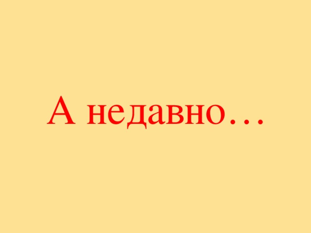 А недавно… 