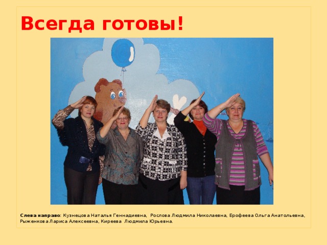 Всегда готовы!          Слева направо : Кузнецова Наталья Геннадиевна, Рослова Людмила Николаевна, Ерофеева Ольга Анатольевна,  Рыженкова Лариса Алексеевна, Киреева Людмила Юрьевна. 
