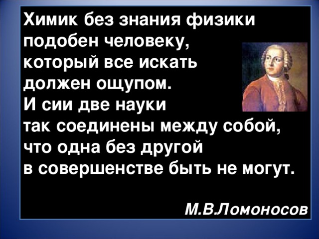 Химик без знания физики подобен человеку, который все искать должен ощупом.  И сии две науки так соединены между собой, что одна без другой в совершенстве быть не могут. М.В.Ломоносов 