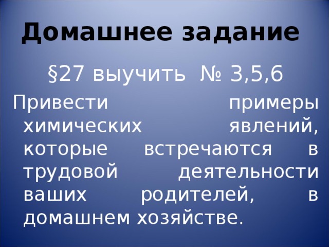 Домашнее задание §27 выучить № 3,5,6 Привести примеры химических явлений, которые встречаются в трудовой деятельности ваших родителей, в домашнем хозяйстве. 