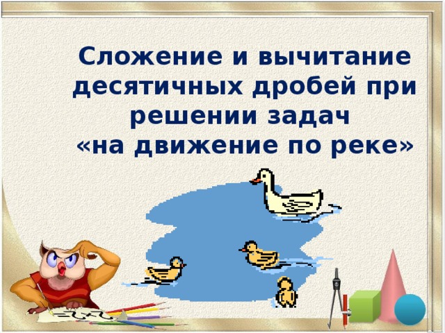 Сложение и вычитание десятичных дробей при решении задач  «на движение по реке»   