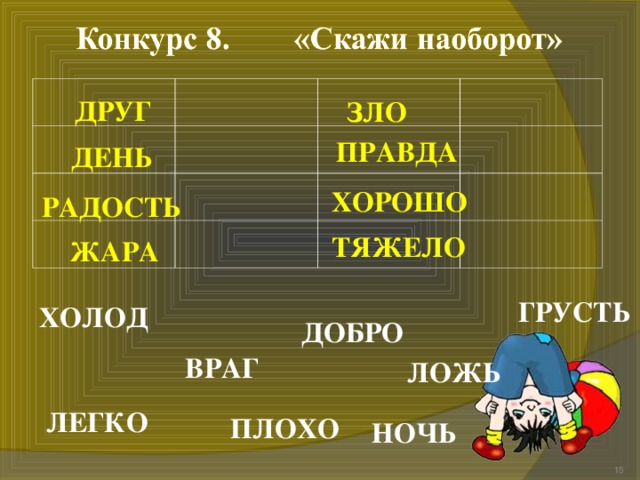 ДРУГ ЗЛО ПРАВДА ДЕНЬ ХОРОШО РАДОСТЬ ТЯЖЕЛО ЖАРА  ГРУСТЬ ХОЛОД «Скажи наоборот»  ДОБРО ВРАГ ЛОЖЬ ЛЕГКО ПЛОХО НОЧЬ