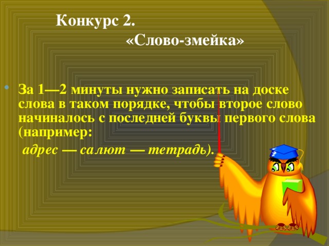 Конкурс 2.   «Слово-змейка» За 1—2 минуты нужно записать на доске слова в таком порядке, чтобы второе слово начиналось с последней буквы первого слова (например:  адрес — салют — тетрадь).