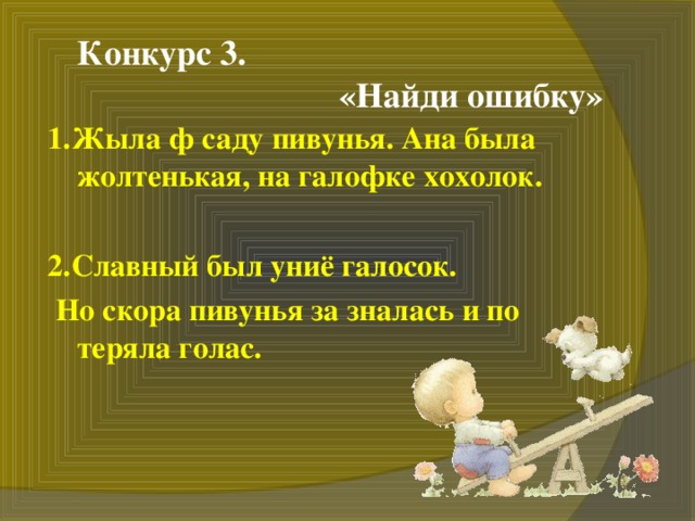 Конкурс 3.  «Найди ошибку» 1.Жыла ф саду пивунья. Ана была жолтенькая, на галофке хохолок.  2.Славный был униё галосок.  Но скора пивунья за зналась и по теряла голас.