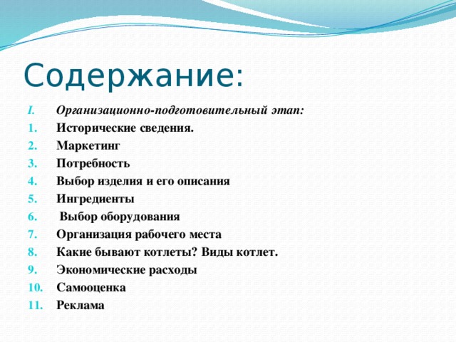 Содержание: Организационно-подготовительный этап: Исторические сведения. Маркетинг Потребность Выбор изделия и его описания Ингредиенты  Выбор оборудования Организация рабочего места Какие бывают котлеты? Виды котлет. Экономические расходы Самооценка Реклама   