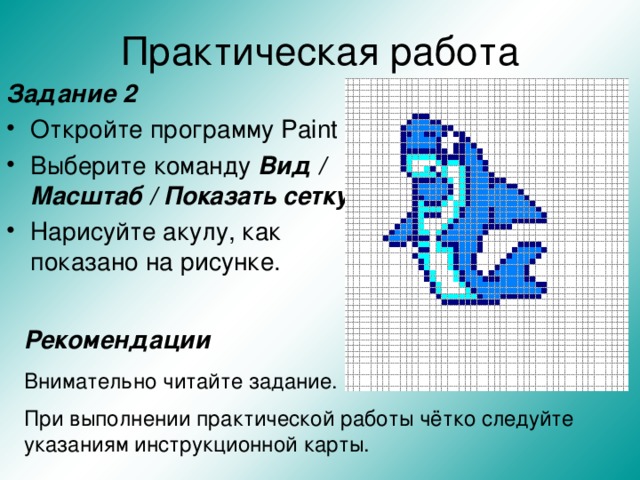 Практическая работа Задание 2 Откройте программу Paint Выберите команду Вид / Масштаб / Показать сетку  Нарисуйте акулу, как показано на рисунке.  Рекомендации Внимательно читайте задание. При выполнении практической работы чётко следуйте указаниям инструкционной карты.