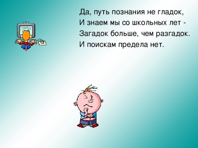 Да, путь познания не гладок, И знаем мы со школьных лет - Загадок больше, чем разгадок. И поискам предела нет.