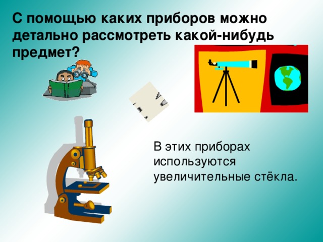 С помощью каких приборов можно детально рассмотреть какой-нибудь предмет? В этих приборах используются увеличительные стёкла.