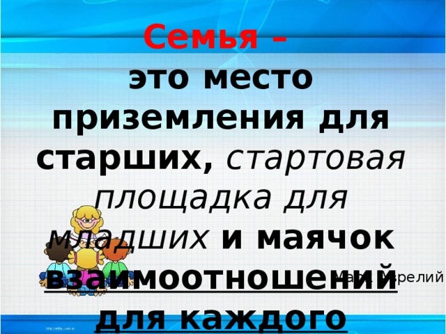 Семья – это место приземления для старших, стартовая площадка для младших и маячок взаимоотношений для каждого Марк Аврелий 