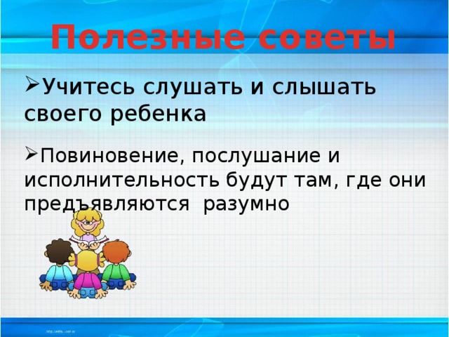 Полезные советы Учитесь слушать и слышать своего ребенка Повиновение, послушание и исполнительность будут там, где они предъявляются разумно 