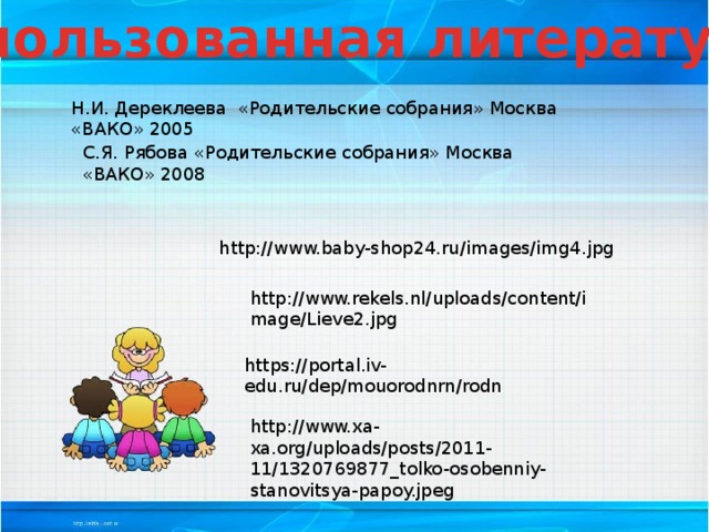 Использованная литература Н.И. Дереклеева «Родительские собрания» Москва «ВАКО» 2005 С.Я. Рябова «Родительские собрания» Москва «ВАКО» 2008 http://www.baby-shop24.ru/images/img4.jpg http://www.rekels.nl/uploads/content/image/Lieve2.jpg https://portal.iv-edu.ru/dep/mouorodnrn/rodn http://www.xa-xa.org/uploads/posts/2011-11/1320769877_tolko-osobenniy-stanovitsya-papoy.jpeg 