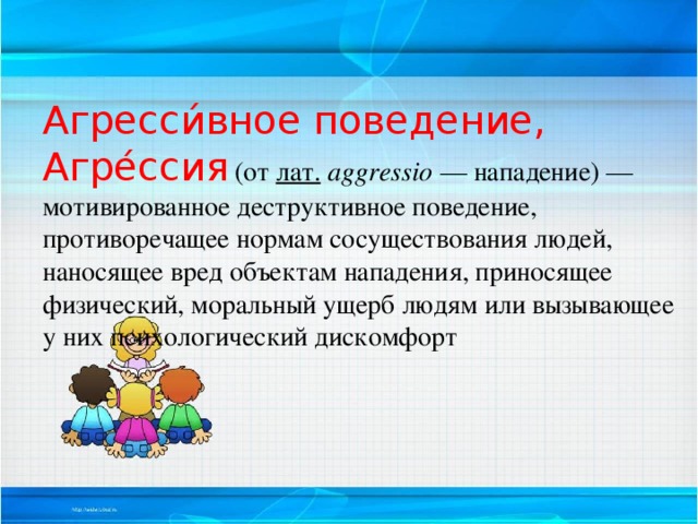 Агресси́вное поведение, Агре́ссия   (от  лат.   aggressio  — нападение) — мотивированное деструктивное поведение, противоречащее нормам сосуществования людей, наносящее вред объектам нападения, приносящее физический, моральный ущерб людям или вызывающее у них психологический дискомфорт 