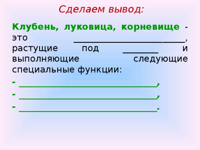  Сделаем вывод: Клубень, луковица, корневище - это _________________________, растущие под ________ и выполняющие следующие специальные функции: - _______________________________, - _______________________________, - _______________________________. 