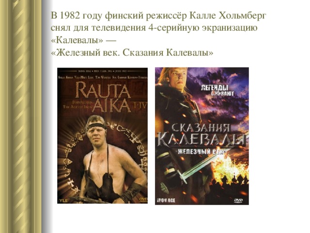 В 1982 году финский режиссёр Калле Хольмберг снял для телевидения 4-серийную экранизацию «Калевалы» — «Железный век. Сказания Калевалы» 