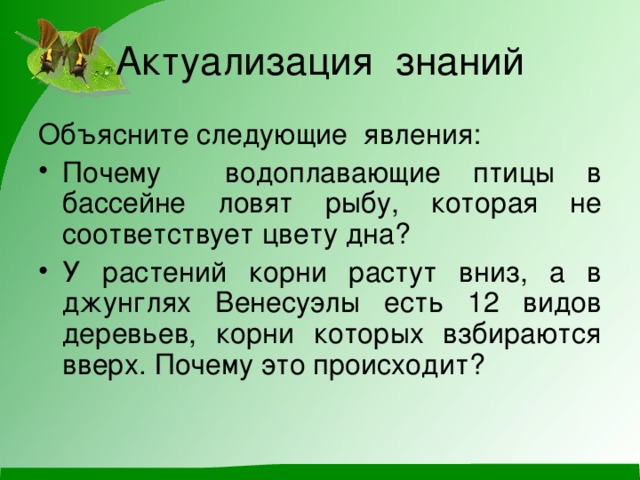 Актуализация знаний Объясните следующие явления: Почему водоплавающие птицы в бассейне ловят рыбу, которая не соответствует цвету дна? У растений корни растут вниз, а в джунглях Венесуэлы есть 12 видов деревьев, корни которых взбираются вверх. Почему это происходит? 