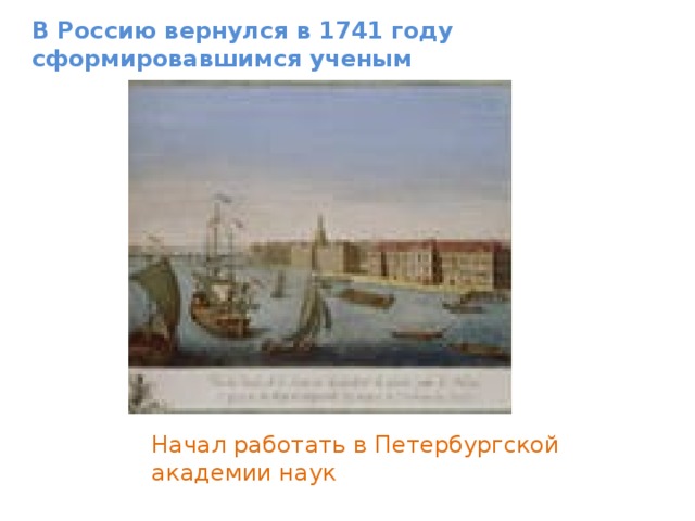 В Россию вернулся в 1741 году сформировавшимся ученым Начал работать в Петербургской академии наук 