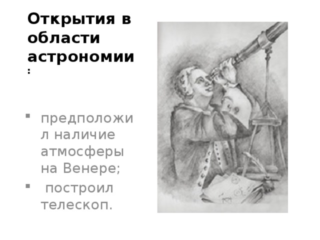 Открытия в области астрономии : предположил наличие атмосферы на Венере;  построил телескоп. 