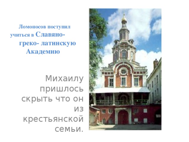  Ломоносов поступил учиться в Славяно- греко- латинскую Академию Михаилу пришлось скрыть что он из крестьянской семьи. 