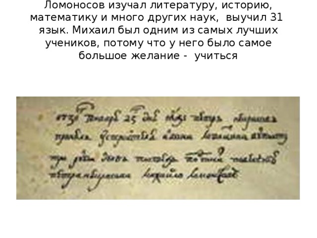 Ломоносов изучал литературу, историю, математику и много других наук, выучил 31 язык. Михаил был одним из самых лучших учеников, потому что у него было самое большое желание - учиться 