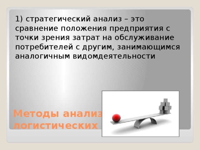1) стратегический анализ – это сравнение положения предприятия с точки зрения затрат на обслуживание потребителей с другим, занимающимся аналогичным видомдеятельности Методы анализа логистических затрат: 