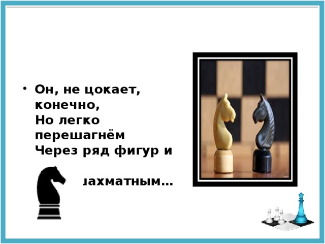 Он, не цокает, конечно,  Но легко перешагнём   Через ряд фигур и пешек  Этим шахматным…     