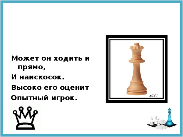 Может он ходить и прямо, И наискосок. Высоко его оценит  Опытный игрок. 