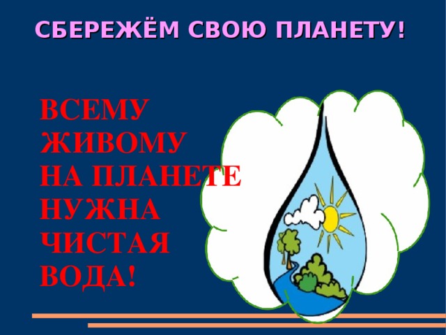 СБЕРЕЖЁМ СВОЮ ПЛАНЕТУ! ВСЕМУ ЖИВОМУ НА ПЛАНЕТЕ НУЖНА ЧИСТАЯ ВОДА!