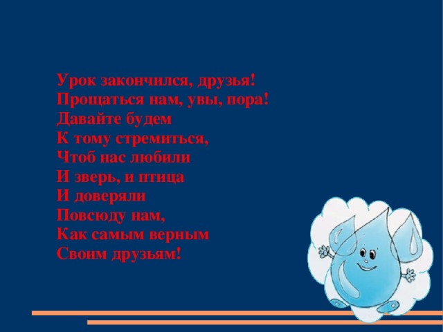 Урок закончился, друзья! Прощаться нам, увы, пора! Давайте будем К тому стремиться, Чтоб нас любили И зверь, и птица И доверяли Повсюду нам, Как самым верным Своим друзьям!