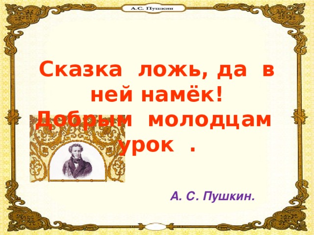 Сказка ложь, да в ней намёк! Добрым молодцам урок .   А. С. Пушкин.  