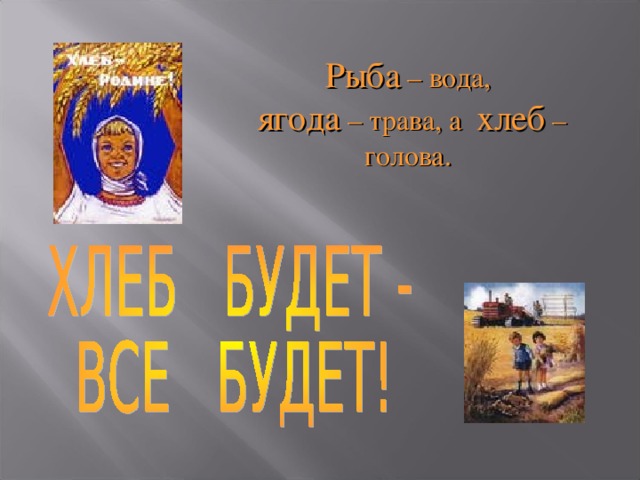 Рыба – вода,  ягода – трава, а хлеб – голова. 