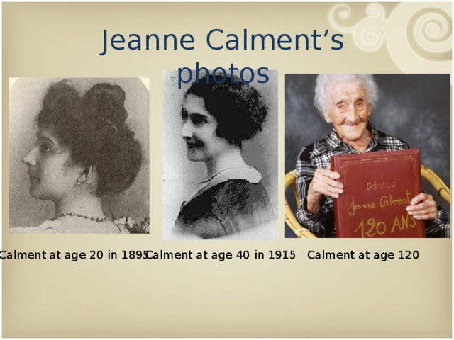 Jeanne Calment’s photos Calment at age 20 in 1895 Calment at age 40 in 1915 Calment at age 120 