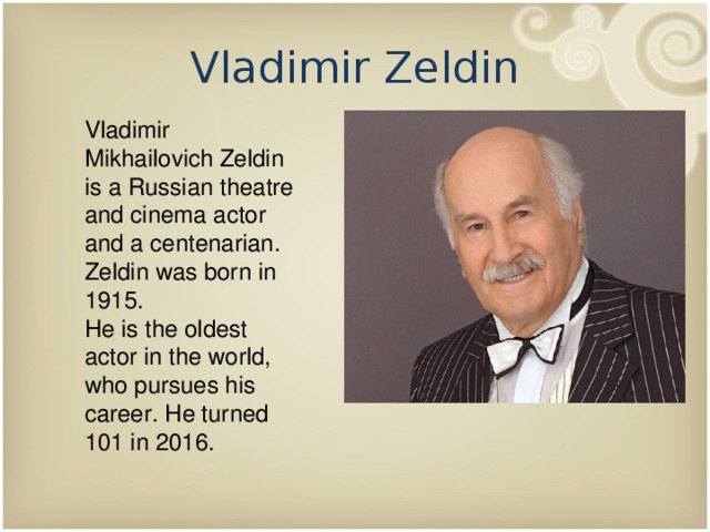 Vladimir Zeldin Vladimir Mikhailovich Zeldin is a Russian theatre and cinema actor and a centenarian. Zeldin was born in 1915. He is the oldest actor in the world, who pursues his career. He turned 101 in 2016. 