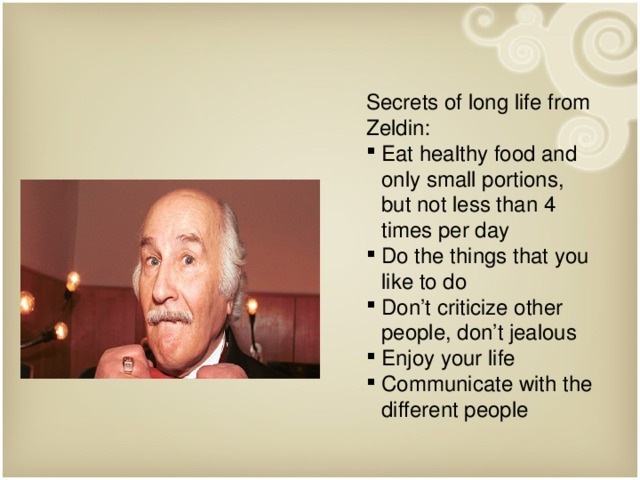 Secrets of long life from Zeldin: Eat healthy food and only small portions, but not less than 4 times per day Do the things that you like to do Don’t criticize other people, don’t jealous Enjoy your life Communicate with the different people   