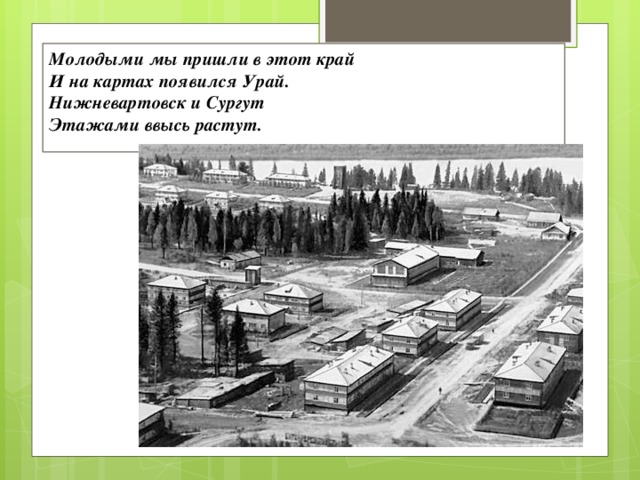 Молодыми мы пришли в этот край  И на картах появился Урай.  Нижневартовск и Сургут  Этажами ввысь растут.   