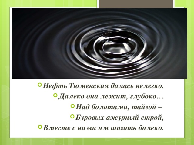   Нефть Тюменская далась нелегко. Далеко она лежит, глубоко… Над болотами, тайгой – Буровых ажурный строй, Вместе с нами им шагать далеко. 