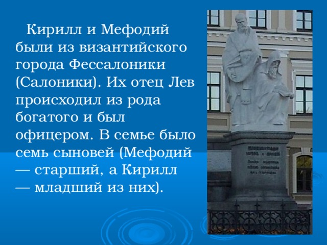  Кирилл и Мефодий были из византийского города Фессалоники (Салоники). Их отец Лев происходил из рода богатого и был офицером. В семье было семь сыновей (Мефодий — старший, а Кирилл — младший из них). 