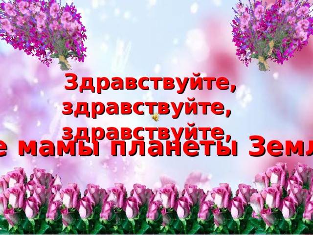 Здравствуйте, здравствуйте,  здравствуйте, Все мамы планеты Земля! 